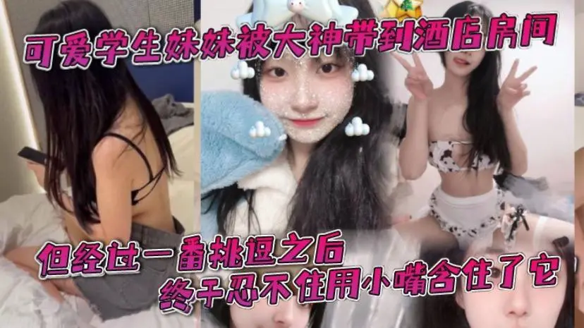 可爱学生妹妹被大神带到酒店房间，一开始还有点矜持，不敢看他的大肉棒。但经过一番挑逗之后，终于忍不住用小嘴含住了它