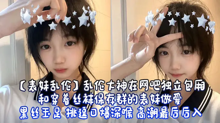 【表妹乱伦】乱伦大神在网吧独立包厢和穿着丝袜保存群的表妹做爱 黑丝玉足 挑逗口爆深喉 高潮最后后入