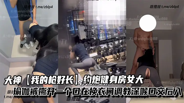 大神【我的枪好长】约炮健身房女大，瑜伽裤撕开一个口在换衣间调教深喉口交后入，不觉得过瘾带回家继续抽插。