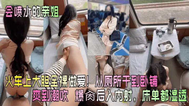 【会喷水的亲姐】火车上大胆全裸做爱！从厕所干到卧铺爽到潮吹 爆肏后入内射，床单都湿透