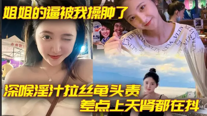 【姐弟乱伦】姐姐的逼被我操肿了_深喉淫汁拉丝龟头责_差点上天肾都在抖