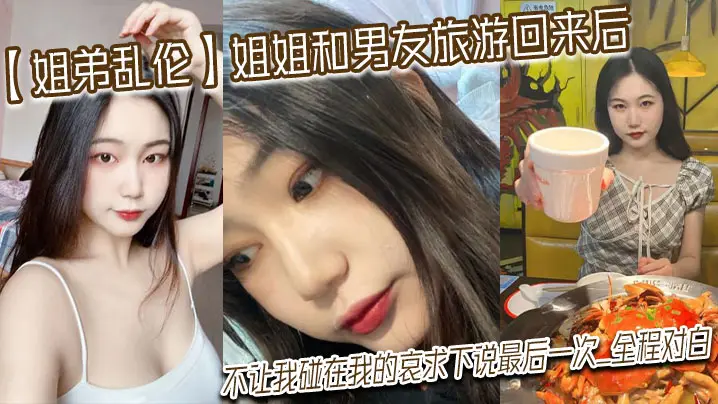 【姐弟乱伦】姐姐和男友旅游回来后，不让我碰在我的哀求下说最后一次_全程对白