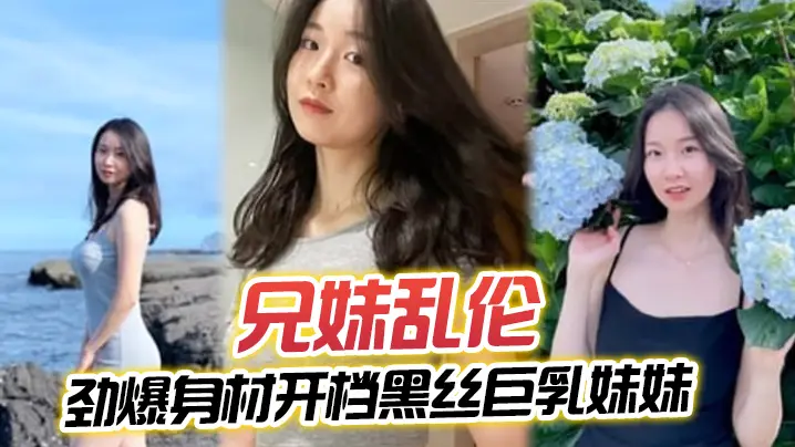 【兄妹乱伦】劲爆身材开档黑丝巨乳妹妹， 插入蜜穴瞬间窒息，对白十分精彩，梅开二度内射艹肿小逼