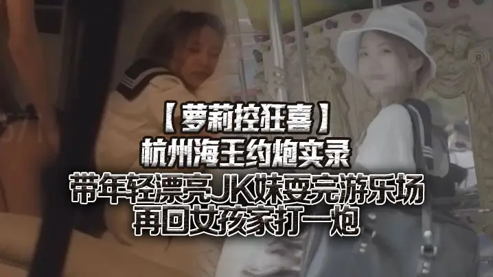 【萝莉控狂喜】杭州海王约炮实录 带年轻漂亮JK妹耍完游乐场再回女孩家打一炮