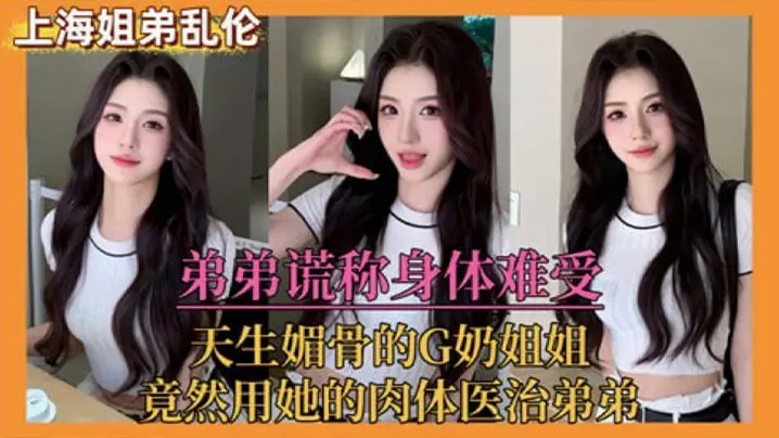 【姐弟乱伦】弟弟谎称身体难受，天生媚骨的G奶姐姐，竟然用她的肉体医治弟弟