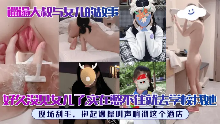 【邋遢大叔与女儿的故事】好久没见女儿了，实在憋不住就去学校找她！现场刮毛，抱起爆操叫声响彻这个酒店！