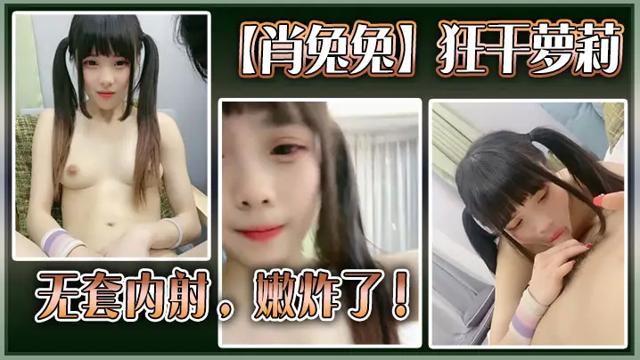 高中生【肖兔兔】狂干萝莉无套内射，嫩炸了！