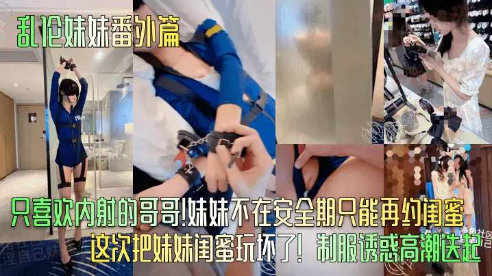 【乱伦妹妹番外篇】只喜欢内射的哥哥！妹妹不在安全期只能再约闺蜜！这次把妹妹闺蜜玩坏了！制服诱惑高潮迭起！