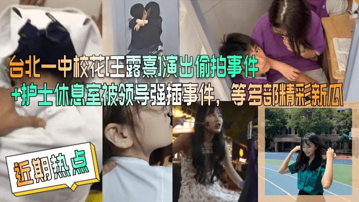 台北一中校花[王露熹]演出偷拍事件+护士休息室被领导强插事件，等多部精彩新瓜
