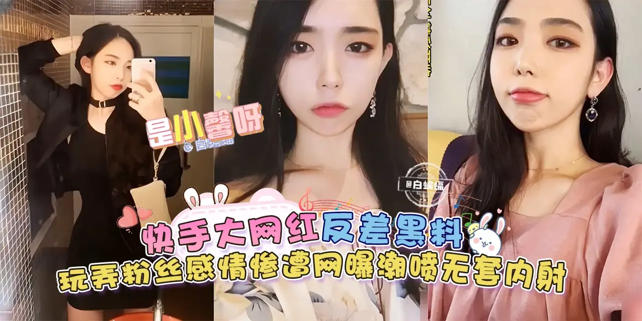 【快手大网红-是小馨呀】反差黑料来袭，玩弄粉丝感情惨遭网曝，无套内射潮喷