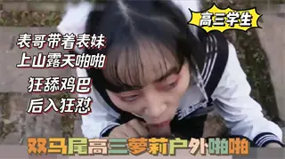国产自拍双马尾高三萝莉，被表哥带上山啪啪，狂舔鸡巴，后入狂怼