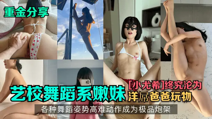 艺校舞蹈系嫩妹[小尤希]终究沦为洋屌爸爸玩物，各种舞蹈姿势高难动作成为极品炮架