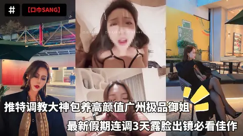 【口巾SANG】推特调教大神包养高颜值广州极品御姐，最新假期连调3天露脸出镜必看佳作