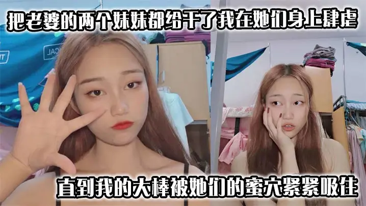 把老婆的两个妹妹都给干了我在她们身上肆虐，用力地抽插，直到我的大棒被她们的蜜穴紧紧吸住，这事要是被老婆知道了，不知道是何反应