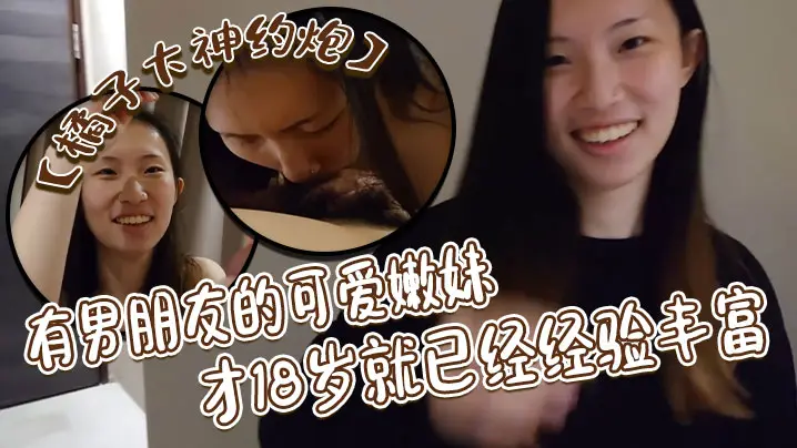 【橘子大神约炮】有男朋友的可爱嫩妹才18岁就已经经验丰富，戴耳钉鼻钉很有个性，第一次约炮妹子有点害羞对白很有意思