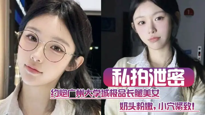 【私拍泄密】约炮广州大学城极品长腿美女，这质量高啊，奶头粉嫩，小穴紧致！