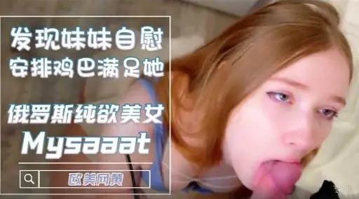 发现妹妹自慰安排鸡巴满足她俄罗斯纯欲美女
