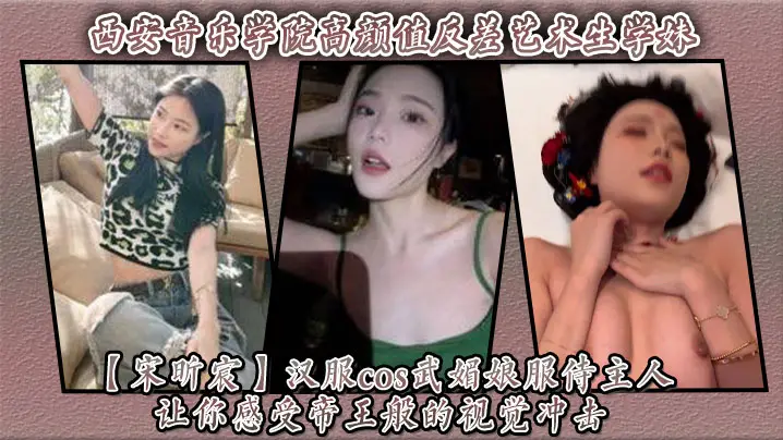 西安音乐学院高颜值反差艺术生学妹【宋昕宸】汉服cos武媚娘服侍主人 让你感受帝王般的视觉冲击！