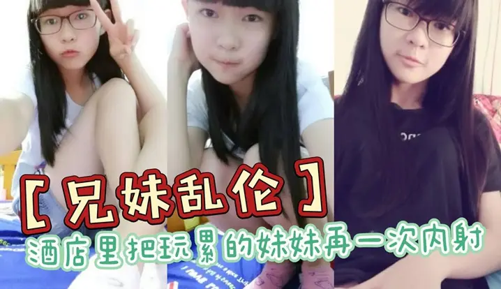 【兄妹乱伦】酒店里把玩累的妹妹再一次内射，全程高能，前戏差点没把持住