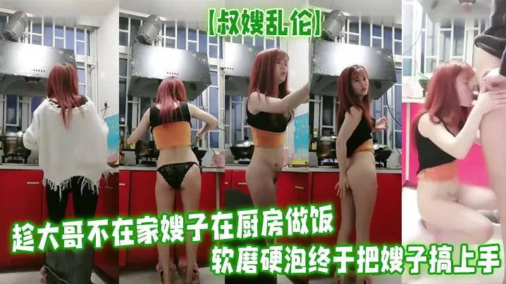 【叔嫂乱伦】趁大哥不在家嫂子在厨房做饭软磨硬泡终于把嫂子搞上手无套啪啪最后口爆射精
