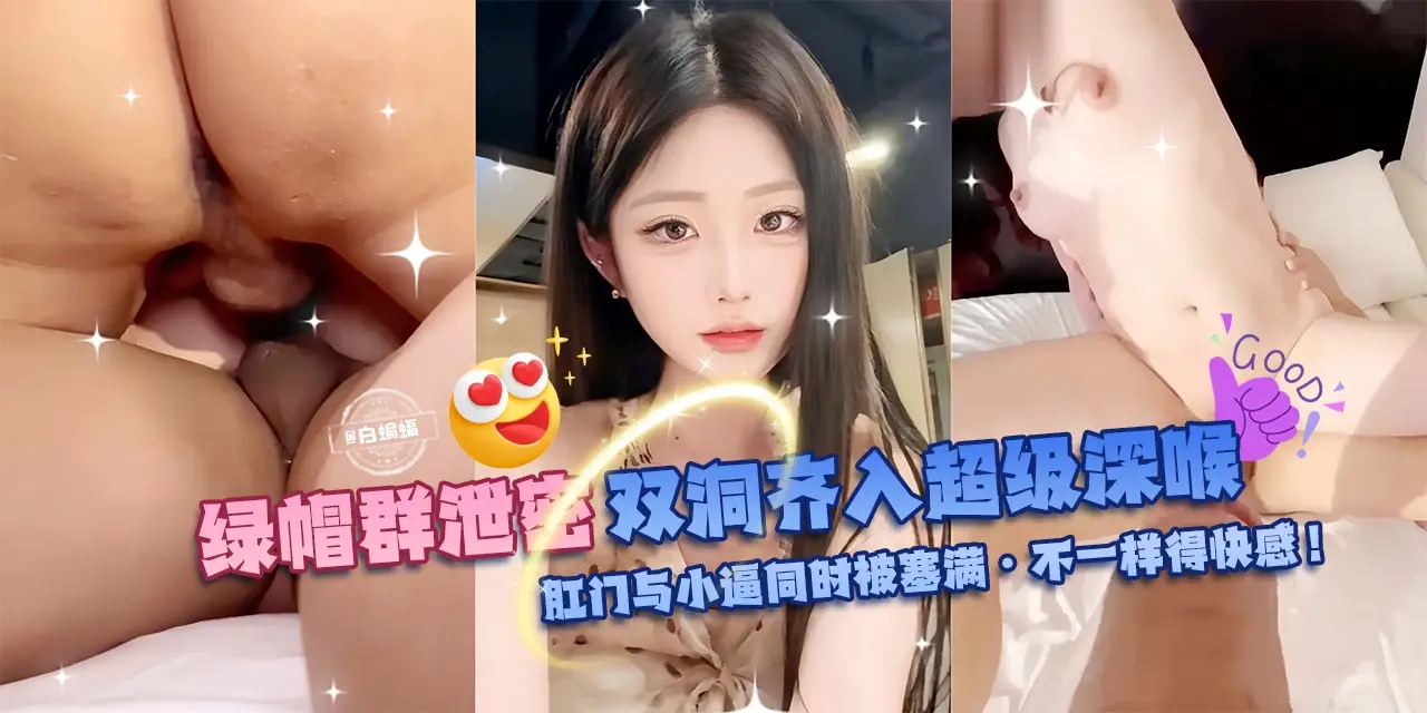 绿帽群P泄密-双洞齐入超级深喉，肛门与小逼同时被塞满-不一样的快感！-