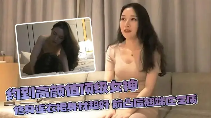 约到高颜值顶级女神 修身连衣裙身材超好 前凸后翘端庄气质，男人都顶不住的绝世尤物