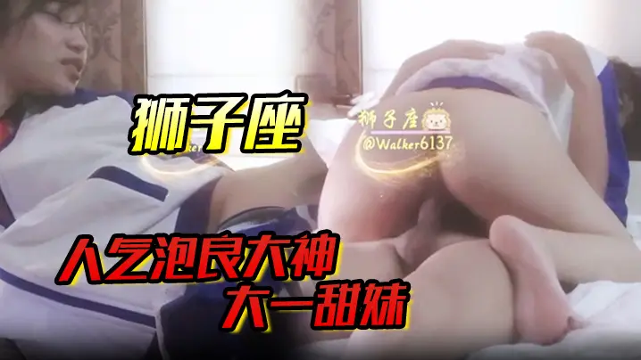 【狮子座】人气泡良大神，大一甜妹，露脸，蜜桃臀圆润饱满，口活真不错，清纯小仙女质量高！