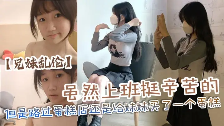 【兄妹乱伦】虽然上班挺辛苦的但是路过蛋糕店还是给妹妹买了一个蛋糕，没办法女孩子就是爱吃这些东西，回到家后妹妹看见后开心的像个小孩子一样