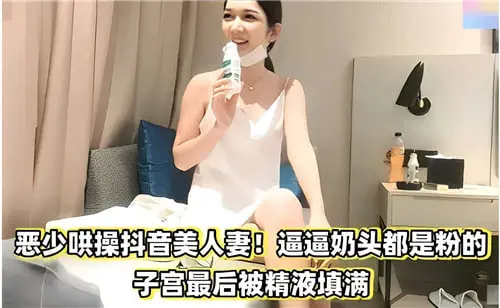 霸道恶少狂操极品抖音人妻！粉嫩乳头被舔肿，子宫被精液爆射灌满彻底沦陷