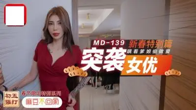 突袭女优新春特辑：瞒着父母偷情实录，高潮迭起欲罢不能！