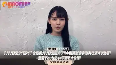 【AV日常S1EP1】中指通亲测素人挑战！人气YouTuber首度公开实战秘技 - 女优调教新企划重磅回归！
