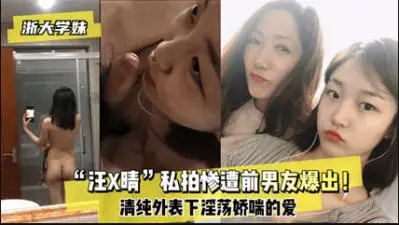 浙大校花汪某晴私密视频遭前男友报复性泄露！高清无码激情片段全网疯传！
