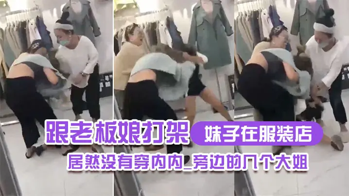 妹子在.服装.店跟老板娘.打架.居然没.有穿内.内_旁边.的几个.大姐_哎.呀_哎.呀_咋内裤