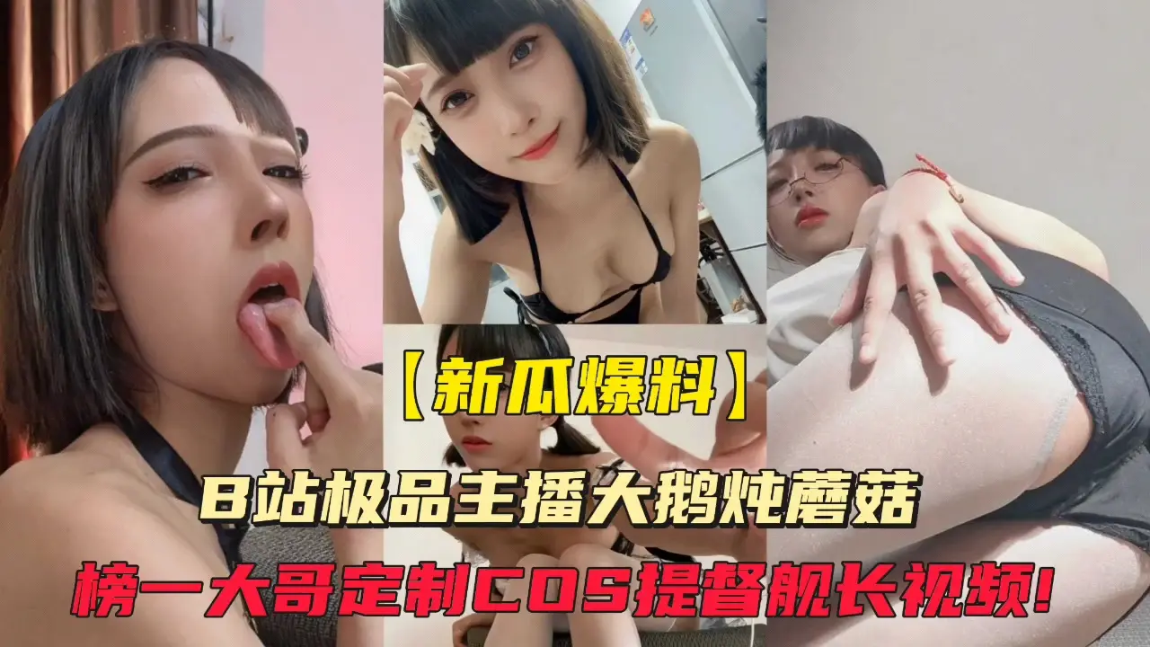 【独家外泄】B站极品主播大鹅炖蘑菇为榜一大哥激情私拍定制，火热视频全网首发！