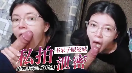 私拍书呆子眼镜妹清理肉棒里的精液泄密
