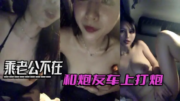 乘老公不在和炮友车上打炮.