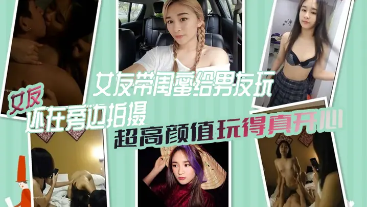女绿奴3P自拍女友带闺的蜜给男友玩女友还在旁边拍摄超高颜值玩得真开心