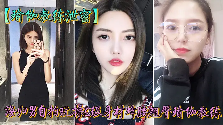 教练泄密海归男玩操身材翘臀瑜伽的教练反差狗完美露脸人前女神私下淫