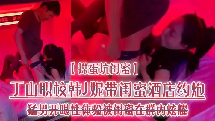 蛋坑闺蜜丁山职校韩J妮带闺蜜酒店约炮猛男开眼性体验被闺蜜在群内炫耀传阅流出