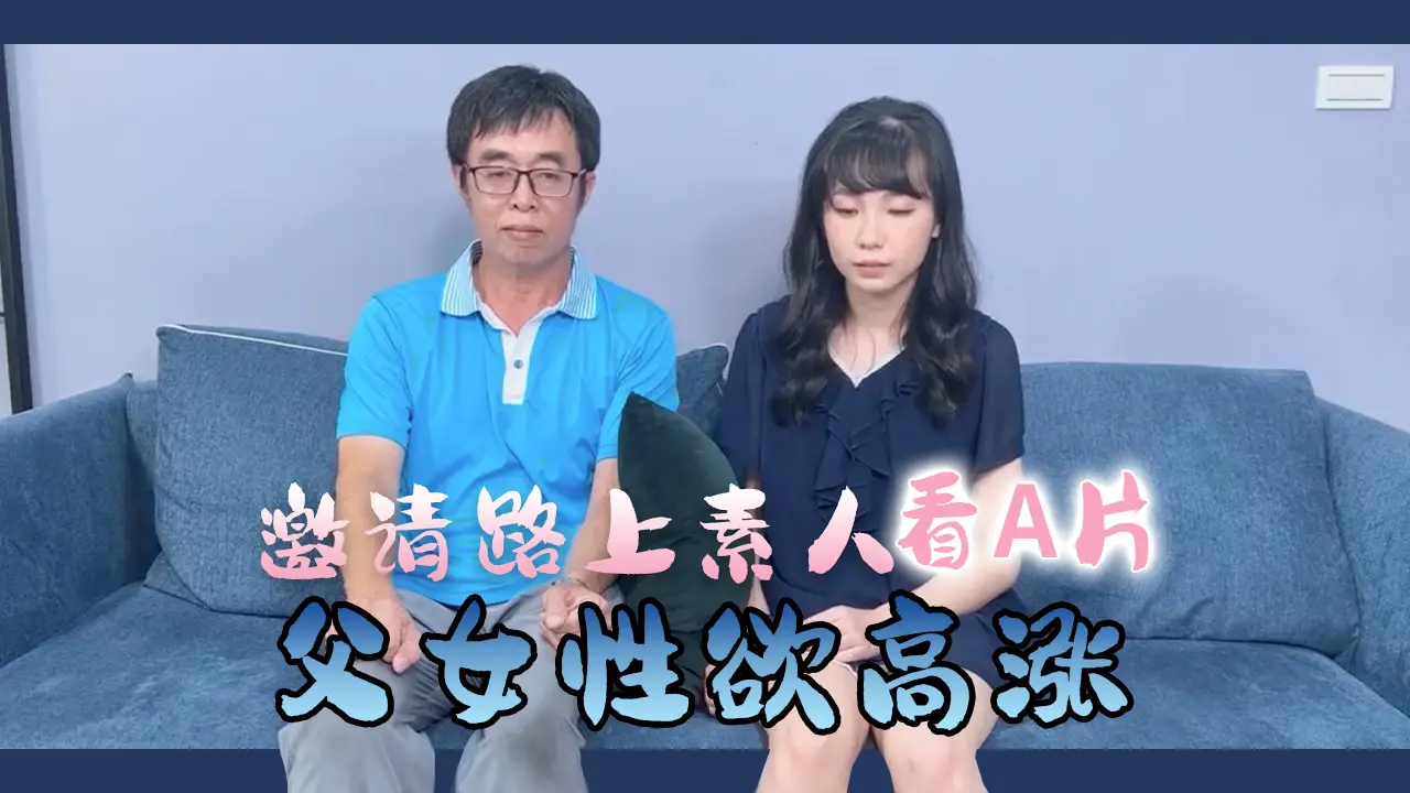 街頭素人父女共賞禁忌影片 真實偷拍父女禁斷情慾實錄 血脈賁張擦槍走火直擊