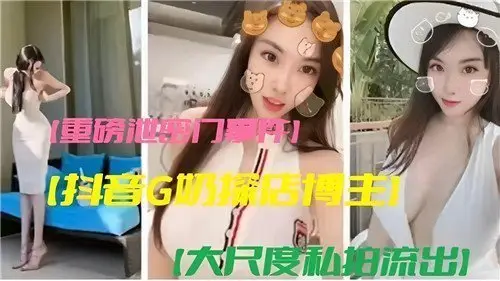 抖音G奶探店博主绝密私拍大尺度影片重磅外泄！