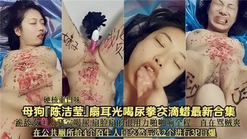陈洁莹性奴调教重口合集：耳光抽插饮尿拳交滴蜡，SM虐待高潮全集