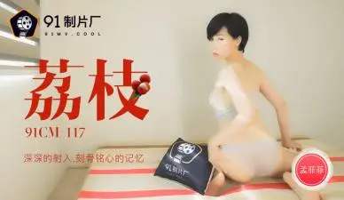 91CM117荔枝深深射入刻骨铭心的回忆，孟菲菲的诱惑！