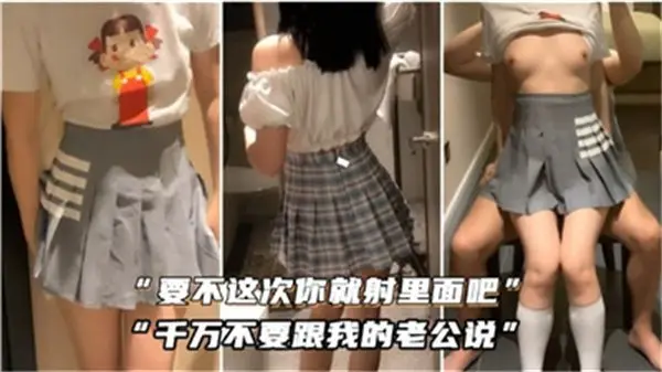 人妻偷欢求内射哀求：千万别让我老公知道！