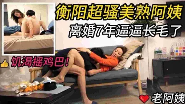 衡阳超骚美熟阿姨离婚7年，私处浓密饥渴难耐，主动摇动粗壮鸡巴