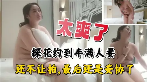 爽翻天！约到巨乳人妻起初拒绝拍摄，结果被干到高潮主动求我拍