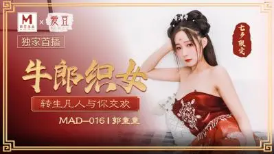 MAD016七夕特供『牛郎织女』禁忌之恋 郭童童湿身诱惑极致缠绵