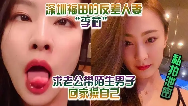 【私拍泄密】深圳福田的反差人妻”李芯“ 竟求老公带陌生男子回家操自己