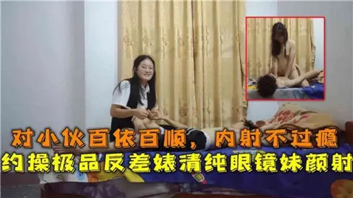 对小伙百依百顺内射不过瘾约操极品反差婊清纯眼镜妹颜射