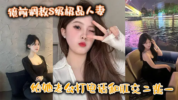 镜前调教S级极品人妻给她老公打电话和肛交二选一顶穿了